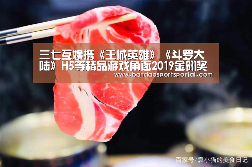 三七互娱携《王城英雄》《斗罗大陆》H5等精品游戏角逐2019金翎奖“半岛体育app官网”(图1) 半岛体育app
