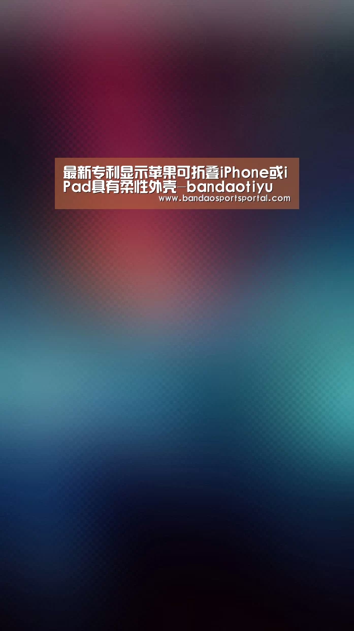 最新专利显示苹果可折叠iPhone或iPad具有柔性外壳-bandaotiyu(图1) 半岛体育app