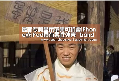 最新专利显示苹果可折叠iPhone或iPad具有柔性外壳-bandaotiyu(图2) 半岛体育app