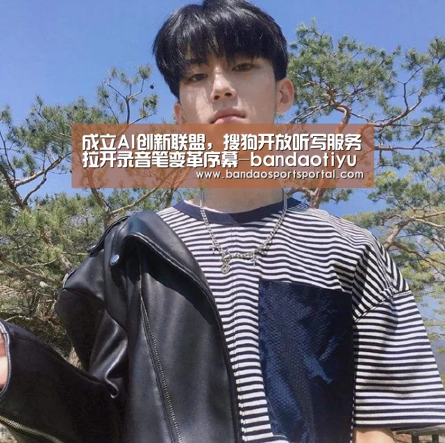 成立AI创新联盟,搜狗开放听写服务拉开录音笔变革序幕-bandaotiyu(图1) 半岛体育登入