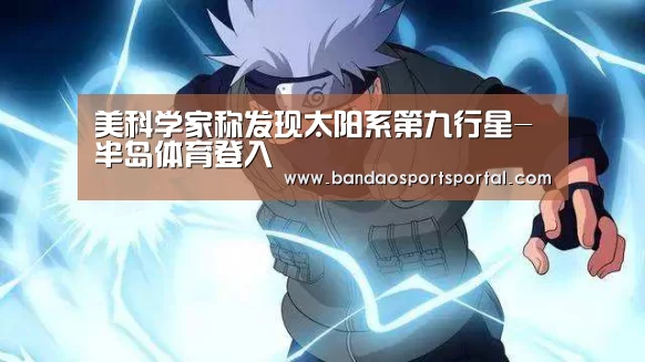 美科学家称发现太阳系第九行星-半岛体育登入(图2) 美科学家称发现太阳系第九行星-半岛体育登入(图2)