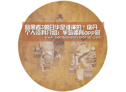 暗黑者3曾日华是谁演的?宿丹个人资料介绍:半岛体育app官网(图1) 半岛体育app