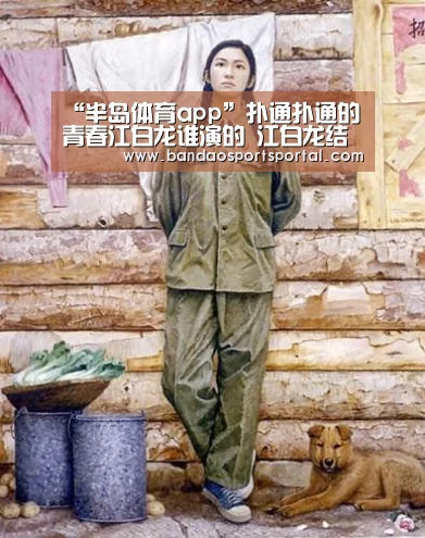 “半岛体育app”扑通扑通的青春江白龙谁演的 江白龙结局和米楠在一起了吗(图1) “半岛体育app”扑通扑通的青春江白龙谁演的 江白龙结局和米楠在一起了吗(图1)