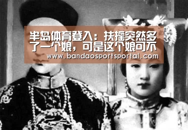 半岛体育登入:扶摇突然多了一个娘,可是这个娘可不是来帮助扶摇的(图2) 半岛体育app官网