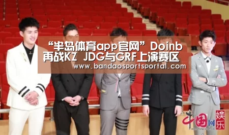 “半岛体育app官网”Doinb再战KZ JDG与GRF上演赛区黑马之战(图3) 半岛体育app